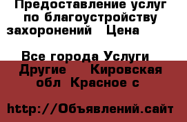 Предоставление услуг по благоустройству захоронений › Цена ­ 100 - Все города Услуги » Другие   . Кировская обл.,Красное с.